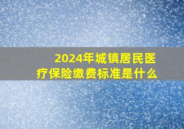 2024年城镇居民医疗保险缴费标准是什么