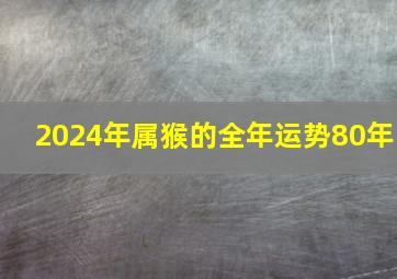 2024年属猴的全年运势80年