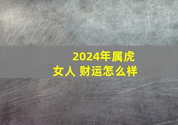 2024年属虎女人 财运怎么样