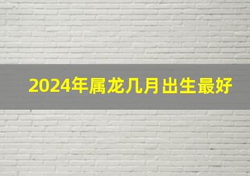 2024年属龙几月出生最好