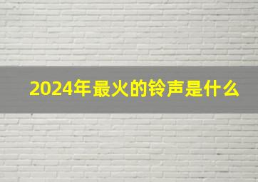 2024年最火的铃声是什么