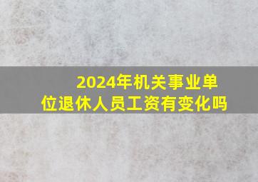 2024年机关事业单位退休人员工资有变化吗