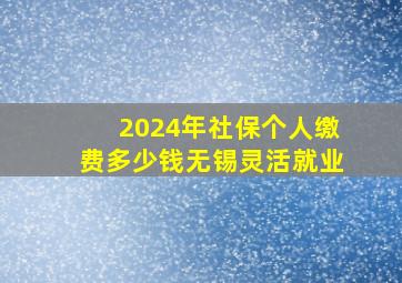 2024年社保个人缴费多少钱无锡灵活就业