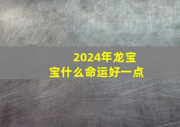 2024年龙宝宝什么命运好一点