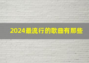 2024最流行的歌曲有那些