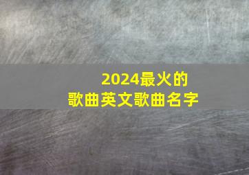 2024最火的歌曲英文歌曲名字