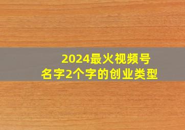 2024最火视频号名字2个字的创业类型