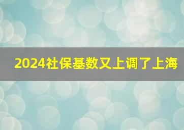 2024社保基数又上调了上海