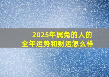 2025年属兔的人的全年运势和财运怎么样