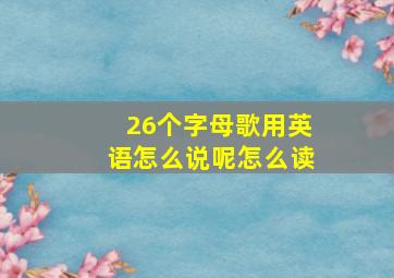 26个字母歌用英语怎么说呢怎么读