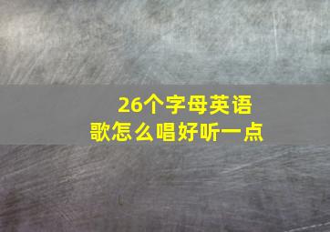 26个字母英语歌怎么唱好听一点