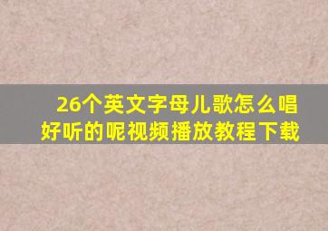 26个英文字母儿歌怎么唱好听的呢视频播放教程下载