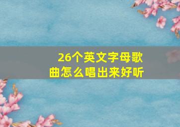 26个英文字母歌曲怎么唱出来好听