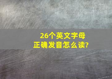 26个英文字母正确发音怎么读?