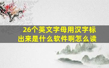 26个英文字母用汉字标出来是什么软件啊怎么读