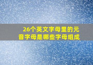 26个英文字母里的元音字母是哪些字母组成