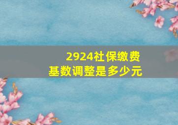 2924社保缴费基数调整是多少元