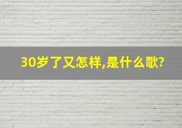 30岁了又怎样,是什么歌?