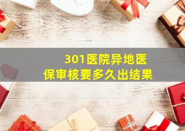 301医院异地医保审核要多久出结果