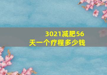 3021减肥56天一个疗程多少钱