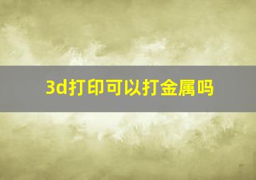 3d打印可以打金属吗