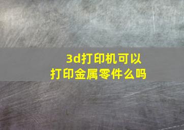 3d打印机可以打印金属零件么吗