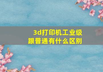 3d打印机工业级跟普通有什么区别