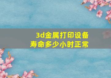 3d金属打印设备寿命多少小时正常