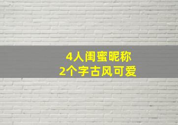 4人闺蜜昵称2个字古风可爱