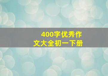 400字优秀作文大全初一下册