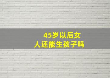 45岁以后女人还能生孩子吗