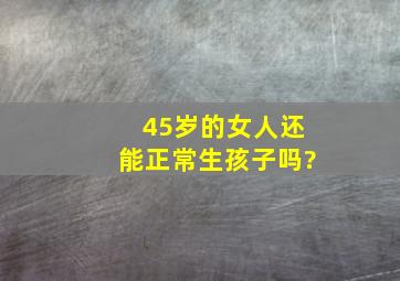 45岁的女人还能正常生孩子吗?