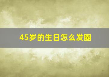 45岁的生日怎么发圈