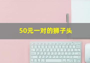 50元一对的狮子头