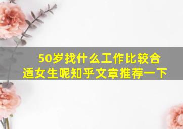 50岁找什么工作比较合适女生呢知乎文章推荐一下