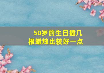 50岁的生日插几根蜡烛比较好一点