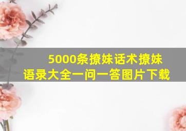 5000条撩妹话术撩妹语录大全一问一答图片下载