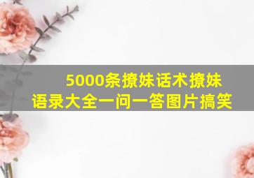 5000条撩妹话术撩妹语录大全一问一答图片搞笑