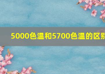 5000色温和5700色温的区别