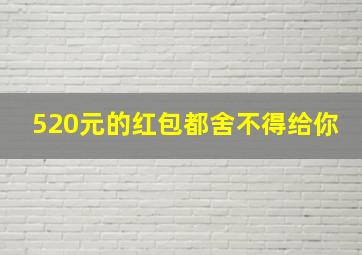 520元的红包都舍不得给你