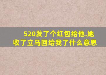 520发了个红包给他.她收了立马回给我了什么意思