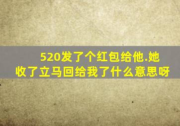 520发了个红包给他.她收了立马回给我了什么意思呀