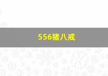 556猪八戒