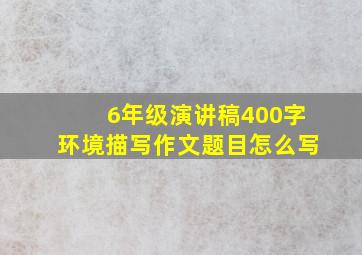 6年级演讲稿400字环境描写作文题目怎么写