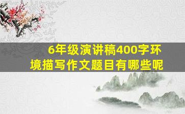 6年级演讲稿400字环境描写作文题目有哪些呢