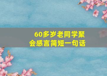 60多岁老同学聚会感言简短一句话