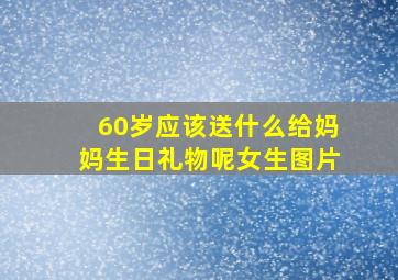 60岁应该送什么给妈妈生日礼物呢女生图片