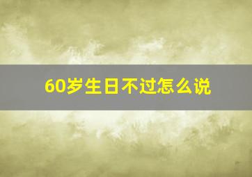 60岁生日不过怎么说