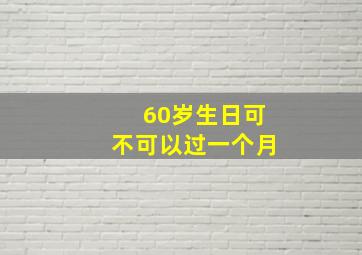 60岁生日可不可以过一个月