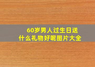 60岁男人过生日送什么礼物好呢图片大全